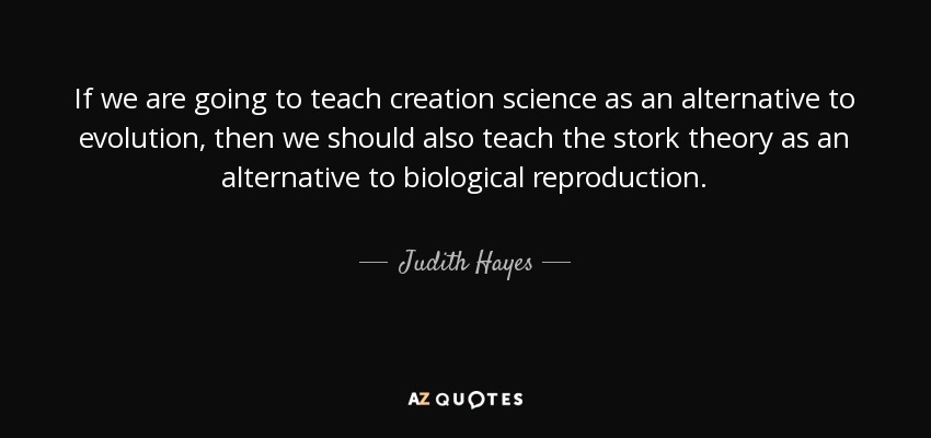If we are going to teach creation science as an alternative to evolution, then we should also teach the stork theory as an alternative to biological reproduction. - Judith Hayes