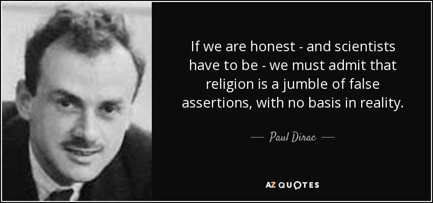 If we are honest - and scientists have to be - we must admit that religion is a jumble of false assertions, with no basis in reality. - Paul Dirac