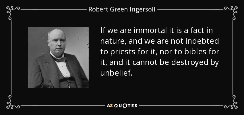 If we are immortal it is a fact in nature, and we are not indebted to priests for it, nor to bibles for it, and it cannot be destroyed by unbelief. - Robert Green Ingersoll