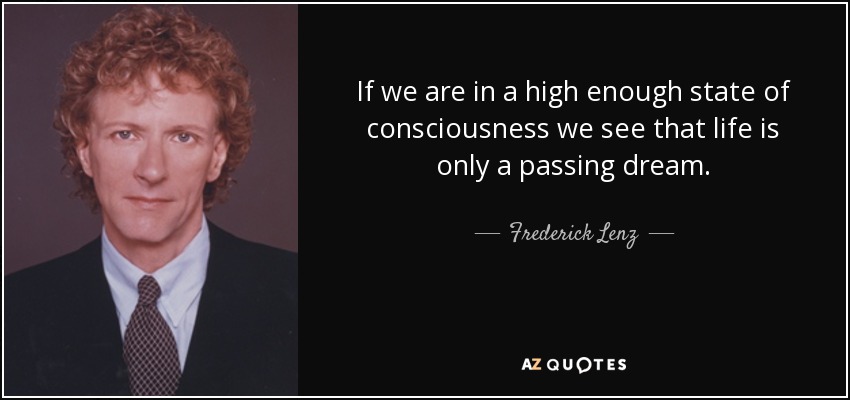 If we are in a high enough state of consciousness we see that life is only a passing dream. - Frederick Lenz