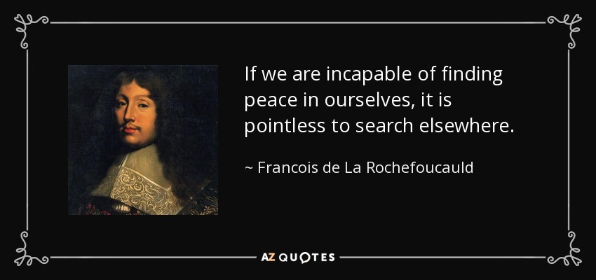 If we are incapable of finding peace in ourselves, it is pointless to search elsewhere. - Francois de La Rochefoucauld