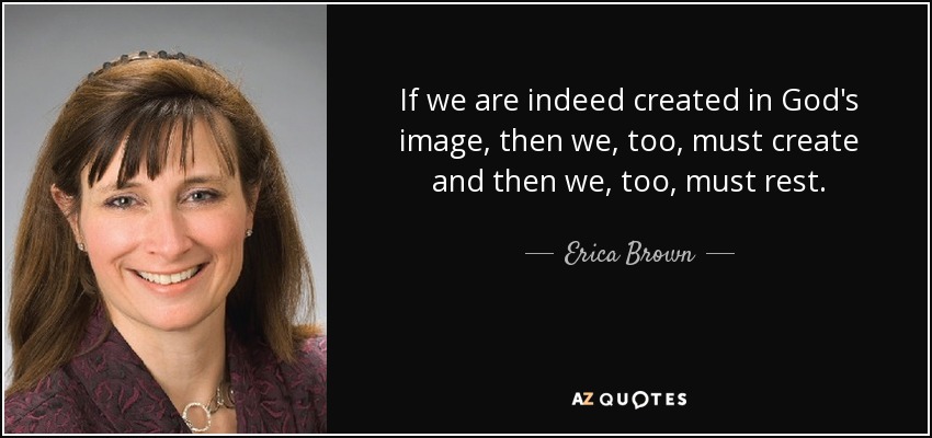 If we are indeed created in God's image, then we, too, must create and then we, too, must rest. - Erica Brown