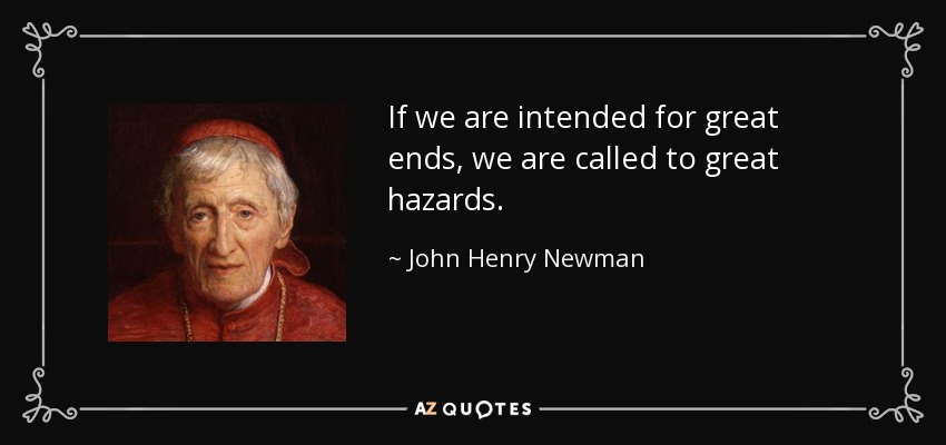 If we are intended for great ends, we are called to great hazards. - John Henry Newman