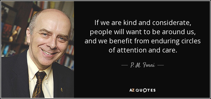 If we are kind and considerate, people will want to be around us, and we benefit from enduring circles of attention and care. - P. M. Forni