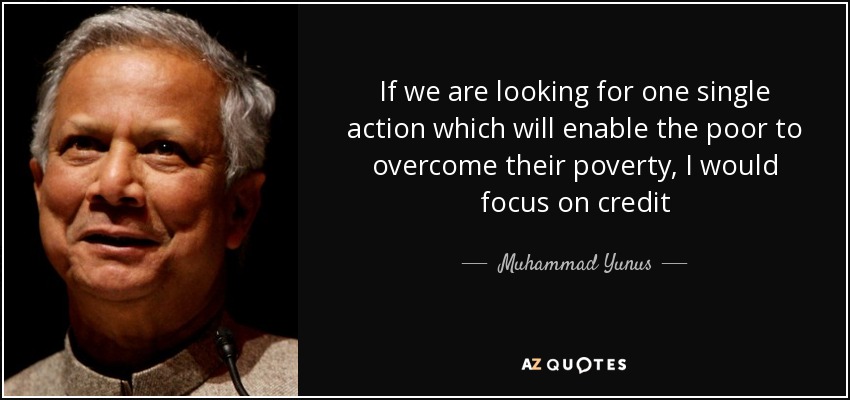 If we are looking for one single action which will enable the poor to overcome their poverty, I would focus on credit - Muhammad Yunus