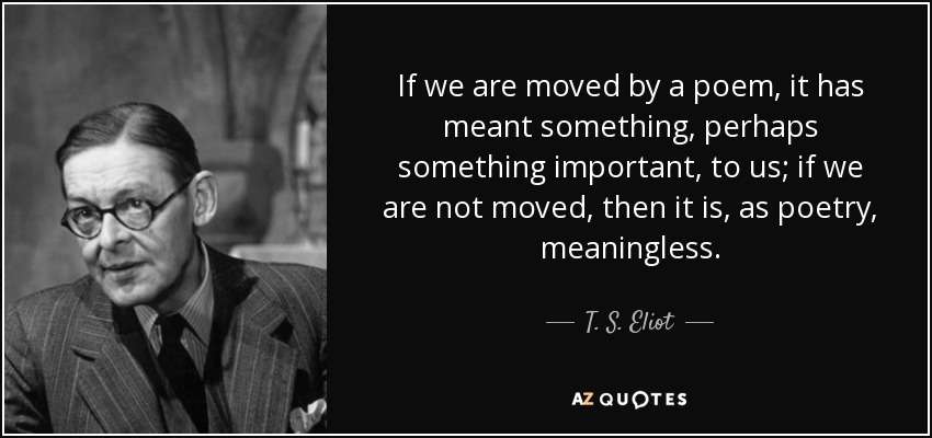 If we are moved by a poem, it has meant something, perhaps something important, to us; if we are not moved, then it is, as poetry, meaningless. - T. S. Eliot