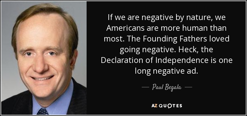 If we are negative by nature, we Americans are more human than most. The Founding Fathers loved going negative. Heck, the Declaration of Independence is one long negative ad. - Paul Begala