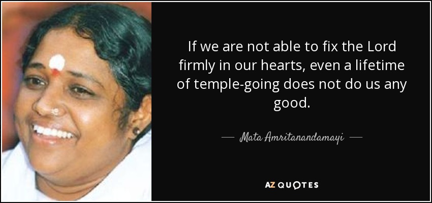 If we are not able to fix the Lord firmly in our hearts, even a lifetime of temple-going does not do us any good. - Mata Amritanandamayi