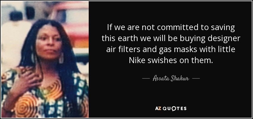 If we are not committed to saving this earth we will be buying designer air filters and gas masks with little Nike swishes on them. - Assata Shakur