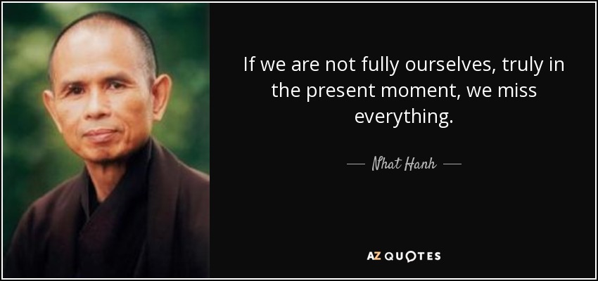 If we are not fully ourselves, truly in the present moment, we miss everything. - Nhat Hanh