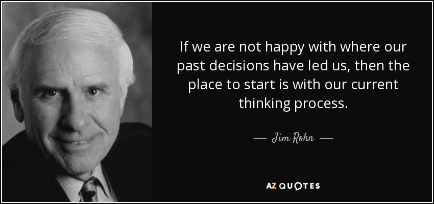If we are not happy with where our past decisions have led us, then the place to start is with our current thinking process. - Jim Rohn