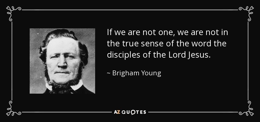 If we are not one, we are not in the true sense of the word the disciples of the Lord Jesus. - Brigham Young