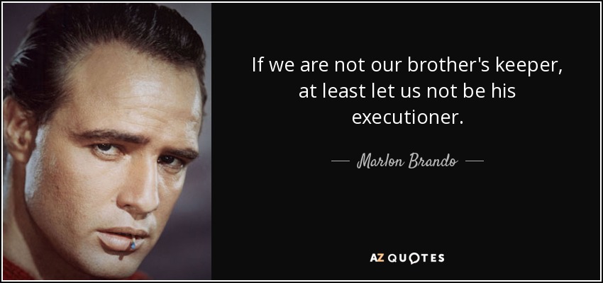 If we are not our brother's keeper, at least let us not be his executioner. - Marlon Brando