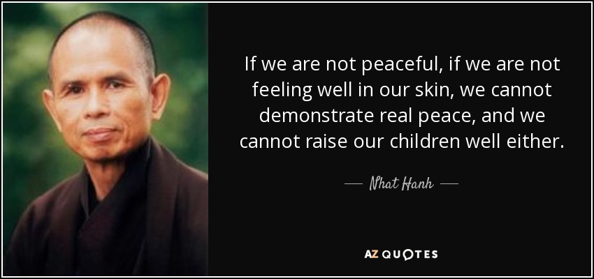 If we are not peaceful, if we are not feeling well in our skin, we cannot demonstrate real peace, and we cannot raise our children well either. - Nhat Hanh
