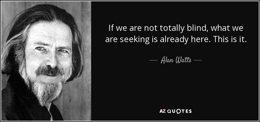 If we are not totally blind, what we are seeking is already here. This is it. - Alan Watts