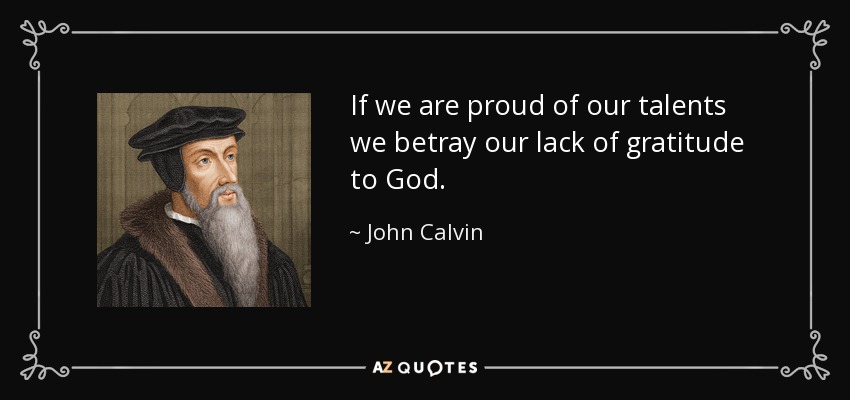 If we are proud of our talents we betray our lack of gratitude to God. - John Calvin