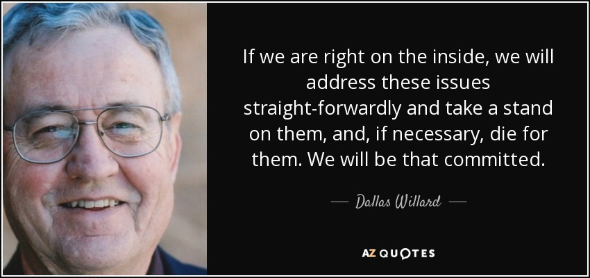 If we are right on the inside, we will address these issues straight-forwardly and take a stand on them, and, if necessary, die for them. We will be that committed. - Dallas Willard