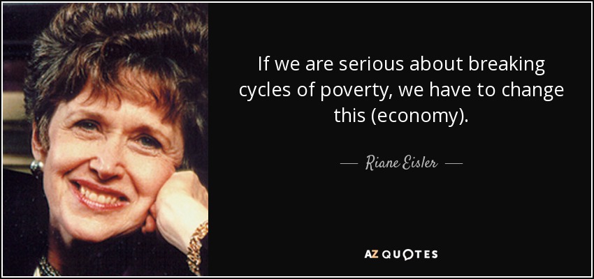 If we are serious about breaking cycles of poverty, we have to change this (economy). - Riane Eisler