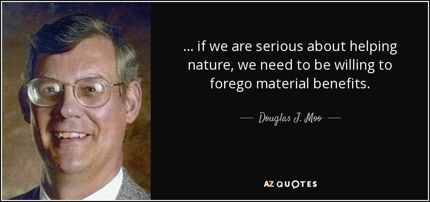 ... if we are serious about helping nature, we need to be willing to forego material benefits. - Douglas J. Moo