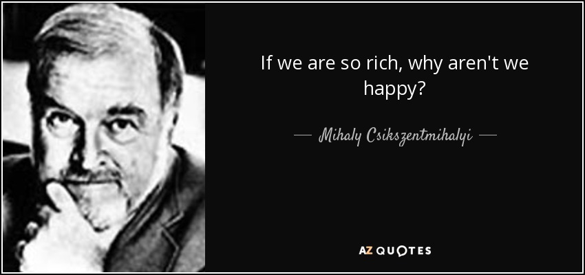 If we are so rich, why aren't we happy? - Mihaly Csikszentmihalyi