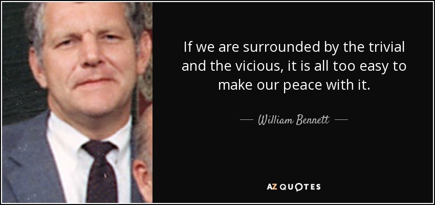 If we are surrounded by the trivial and the vicious, it is all too easy to make our peace with it. - William Bennett