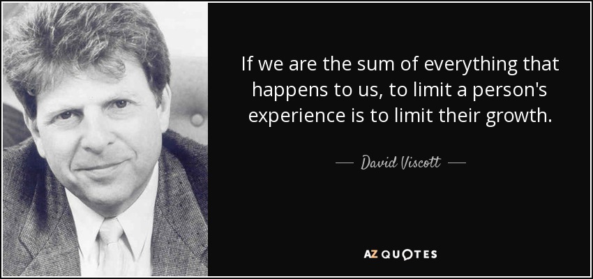 If we are the sum of everything that happens to us, to limit a person's experience is to limit their growth. - David Viscott