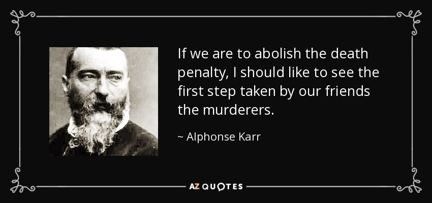 If we are to abolish the death penalty, I should like to see the first step taken by our friends the murderers. - Alphonse Karr
