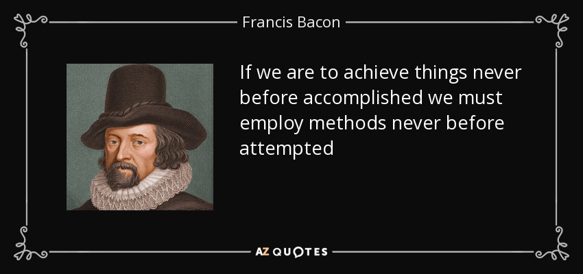 If we are to achieve things never before accomplished we must employ methods never before attempted - Francis Bacon