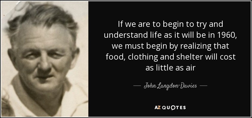 If we are to begin to try and understand life as it will be in 1960, we must begin by realizing that food, clothing and shelter will cost as little as air - John Langdon-Davies