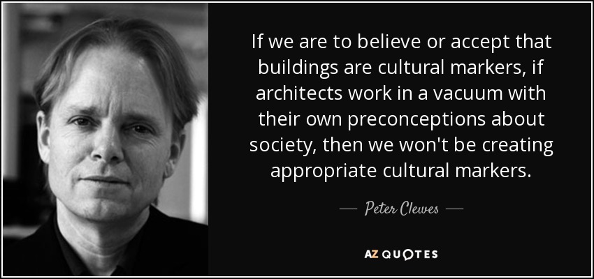 If we are to believe or accept that buildings are cultural markers, if architects work in a vacuum with their own preconceptions about society, then we won't be creating appropriate cultural markers. - Peter Clewes