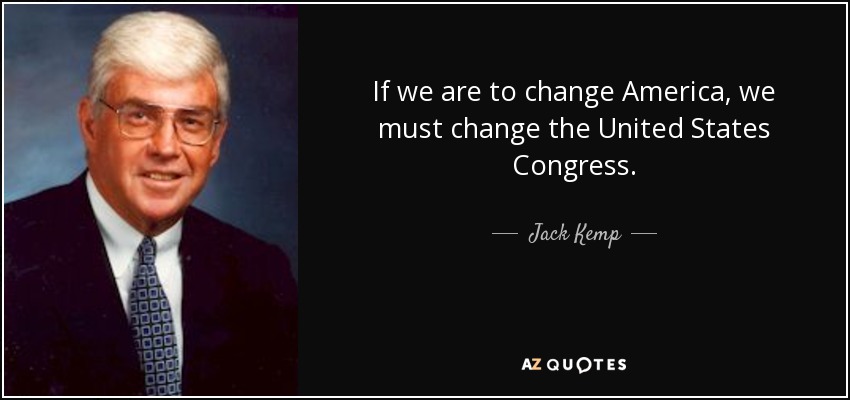 If we are to change America, we must change the United States Congress. - Jack Kemp