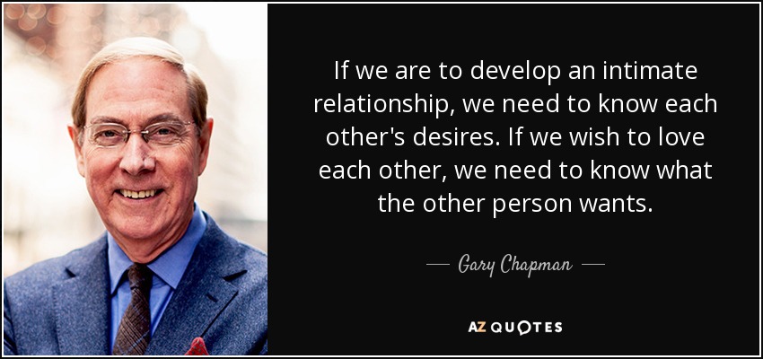 If we are to develop an intimate relationship, we need to know each other's desires. If we wish to love each other, we need to know what the other person wants. - Gary Chapman