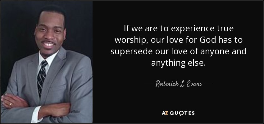 If we are to experience true worship, our love for God has to supersede our love of anyone and anything else. - Roderick L. Evans