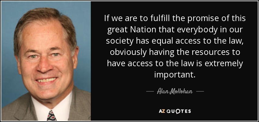 If we are to fulfill the promise of this great Nation that everybody in our society has equal access to the law, obviously having the resources to have access to the law is extremely important. - Alan Mollohan