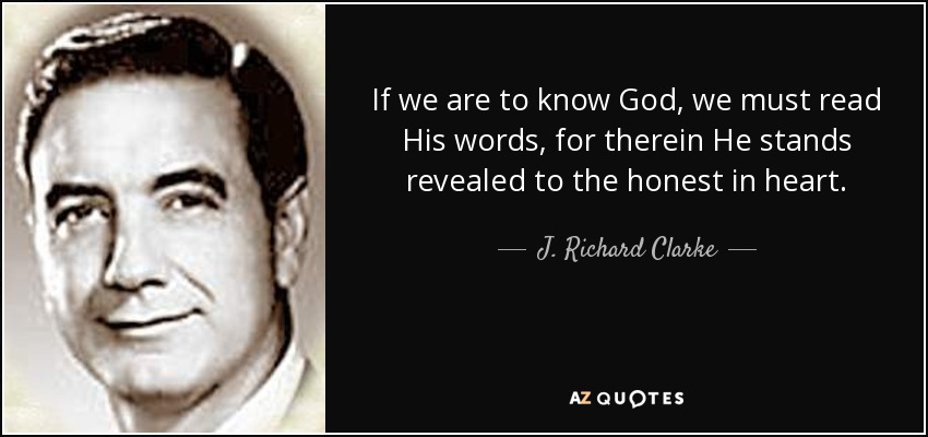 If we are to know God, we must read His words, for therein He stands revealed to the honest in heart. - J. Richard Clarke