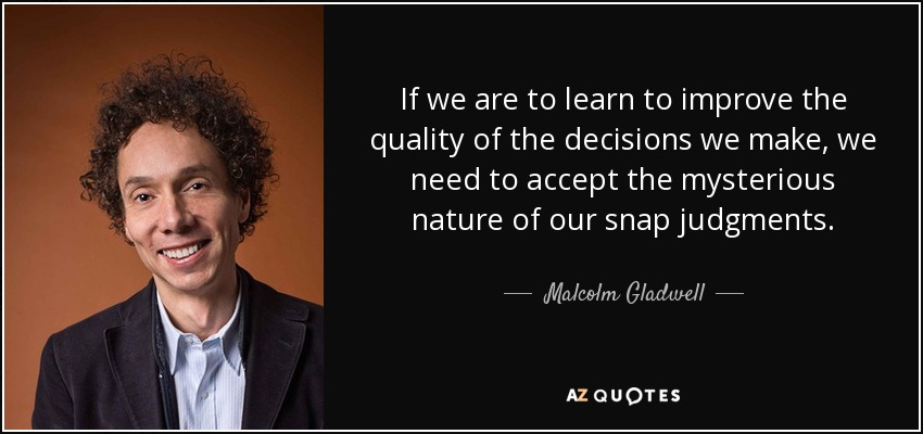 If we are to learn to improve the quality of the decisions we make, we need to accept the mysterious nature of our snap judgments. - Malcolm Gladwell