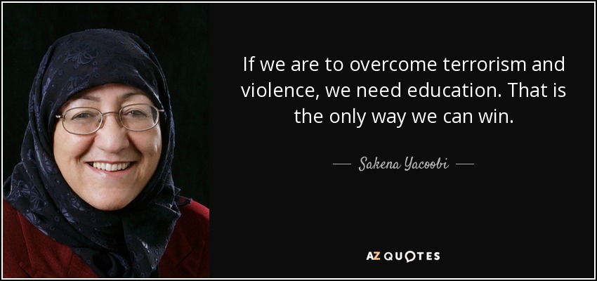 If we are to overcome terrorism and violence, we need education. That is the only way we can win. - Sakena Yacoobi