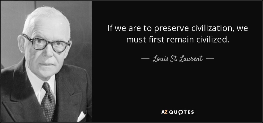 If we are to preserve civilization, we must first remain civilized. - Louis St. Laurent