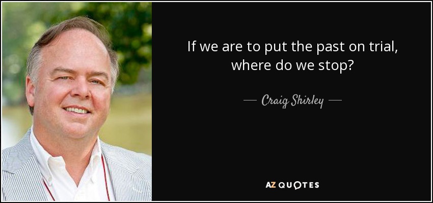 If we are to put the past on trial, where do we stop? - Craig Shirley