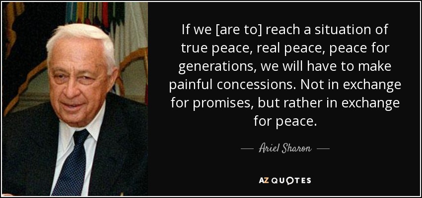 If we [are to] reach a situation of true peace, real peace, peace for generations, we will have to make painful concessions. Not in exchange for promises, but rather in exchange for peace. - Ariel Sharon