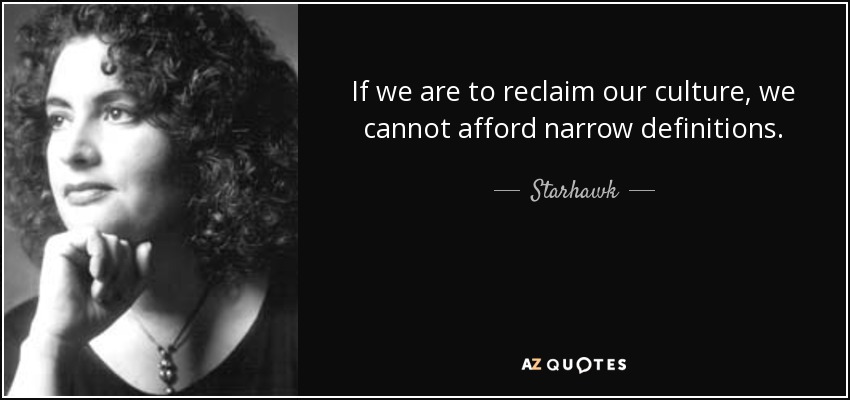 If we are to reclaim our culture, we cannot afford narrow definitions. - Starhawk