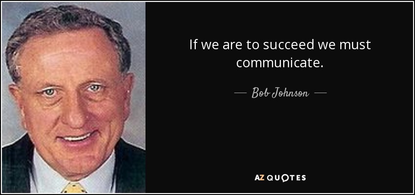 If we are to succeed we must communicate. - Bob Johnson