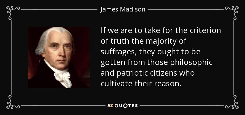 If we are to take for the criterion of truth the majority of suffrages, they ought to be gotten from those philosophic and patriotic citizens who cultivate their reason. - James Madison
