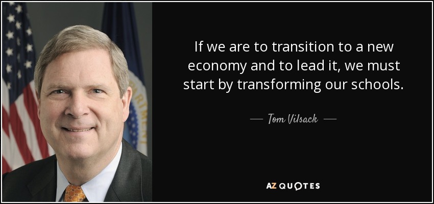 If we are to transition to a new economy and to lead it, we must start by transforming our schools. - Tom Vilsack