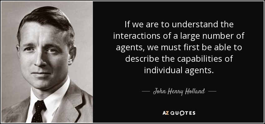 If we are to understand the interactions of a large number of agents, we must first be able to describe the capabilities of individual agents. - John Henry Holland