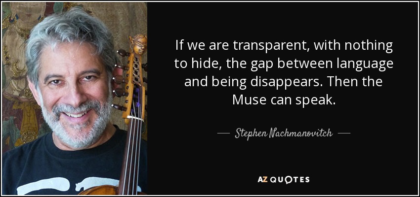 If we are transparent, with nothing to hide, the gap between language and being disappears. Then the Muse can speak. - Stephen Nachmanovitch
