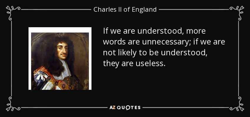 If we are understood, more words are unnecessary; if we are not likely to be understood, they are useless. - Charles II of England