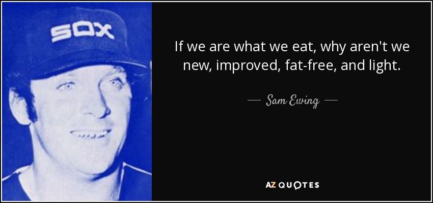 If we are what we eat, why aren't we new, improved, fat-free, and light. - Sam Ewing