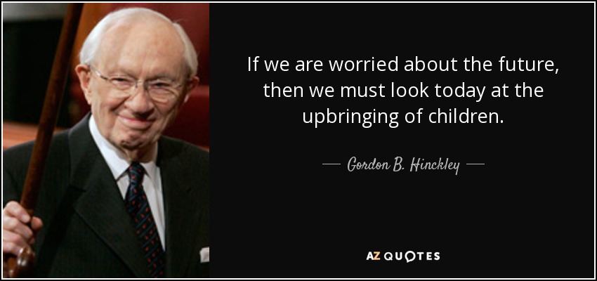 If we are worried about the future, then we must look today at the upbringing of children. - Gordon B. Hinckley