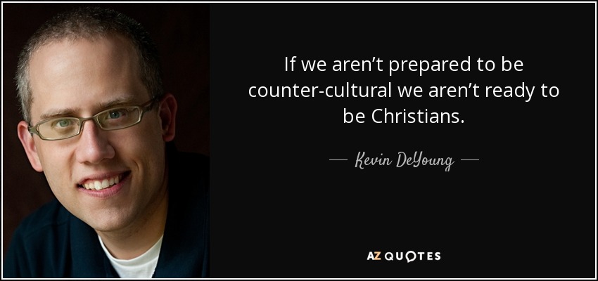 If we aren’t prepared to be counter-cultural we aren’t ready to be Christians. - Kevin DeYoung